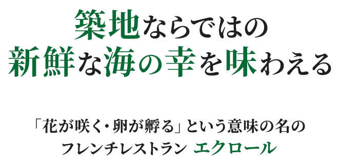 築地ならではの新鮮な海の幸を味わえる 「花が咲く・卵が孵る」という意味の名の フレンチレストラン エクロール